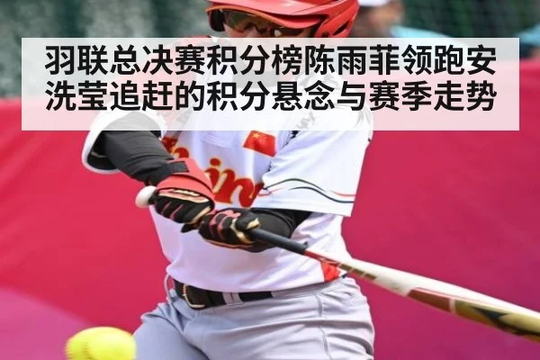 羽联总决赛积分榜陈雨菲领跑安洗莹追赶的积分悬念与赛季走势 | mk sports