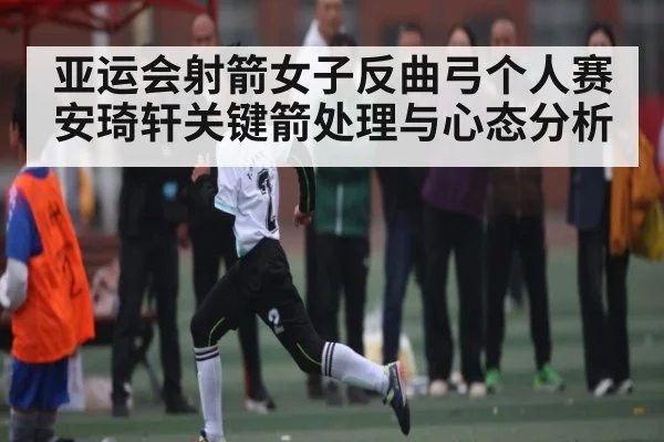 亚运会射箭女子反曲弓个人赛安琦轩关键箭处理与心态分析 | mk sports