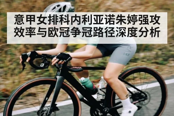 意甲女排科内利亚诺朱婷强攻效率与欧冠争冠路径深度分析 | mk sports