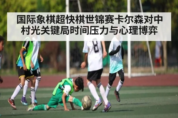 国际象棋超快棋世锦赛卡尔森对中村光关键局时间压力与心理博弈