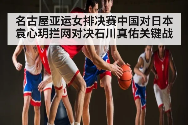 名古屋亚运女排决赛中国对日本袁心玥拦网对决石川真佑关键战 | mk sports