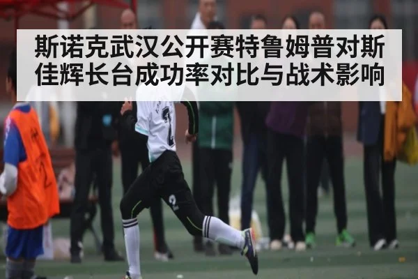 斯诺克武汉公开赛特鲁姆普对斯佳辉长台成功率对比与战术影响