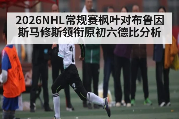 2026NHL常规赛枫叶对布鲁因斯马修斯领衔原初六德比分析