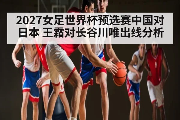 2027女足世界杯预选赛中国对日本 王霜对长谷川唯出线分析