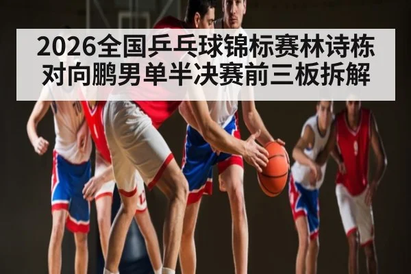 2026全国乒乓球锦标赛林诗栋对向鹏男单半决赛前三板拆解